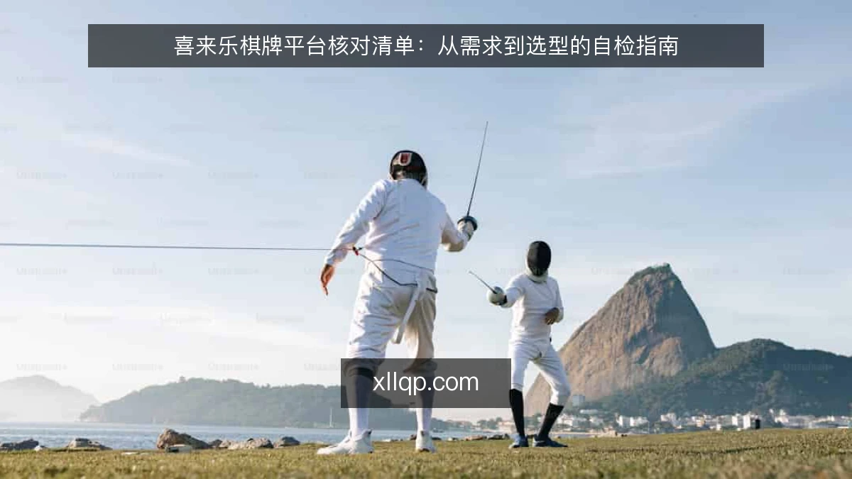 喜来乐棋牌平台核对清单:从需求到选型的自检指南