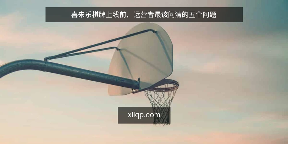 喜来乐棋牌上线前，运营者最该问清的五个问题 — 为什么喜来乐棋牌适合中小型棋牌运营？ 配图