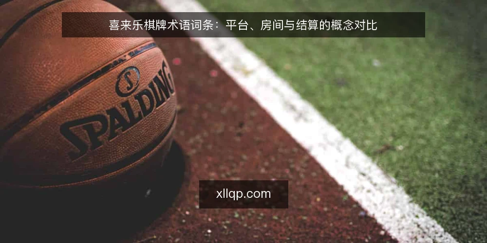喜来乐棋牌术语词条:平台、房间与结算的概念对比 — 先定判断标准:术语对比看什么 配图