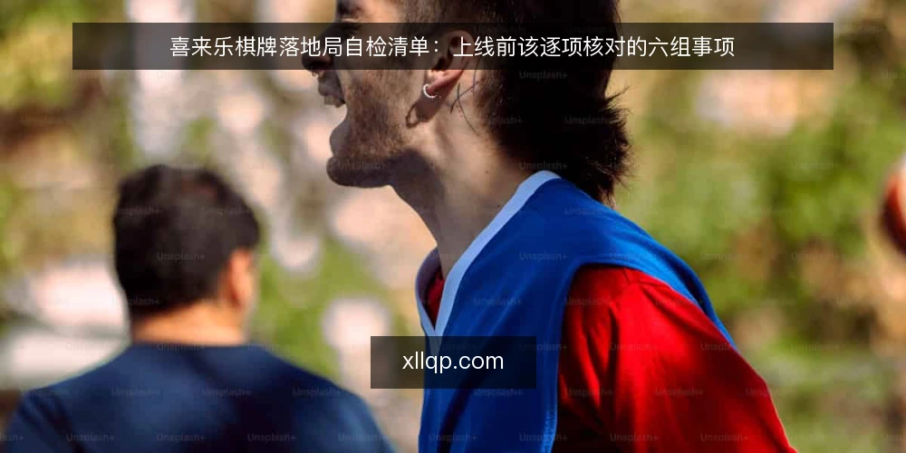 喜来乐棋牌落地局自检清单：上线前该逐项核对的六组事项 — 为什么现在要做一次落地自检 配图